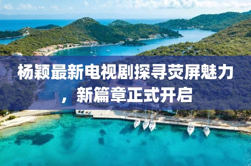 杨颖最新电视剧探寻荧屏魅力，新篇章正式开启