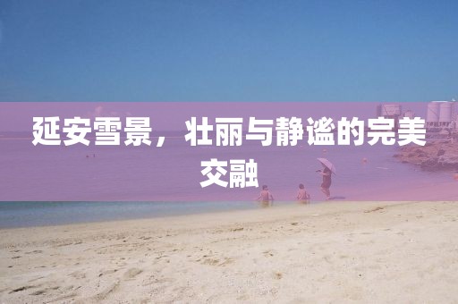延安雪景，壮丽与静谧的完美交融