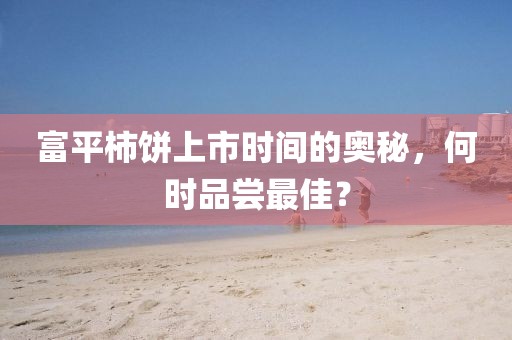 富平柿饼上市时间的奥秘，何时品尝最佳？