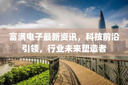 富满电子最新资讯，科技前沿引领，行业未来塑造者