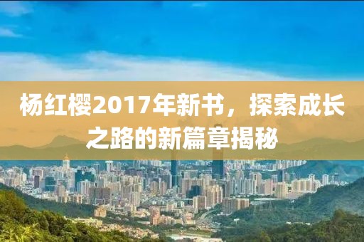 杨红樱2017年新书，探索成长之路的新篇章揭秘