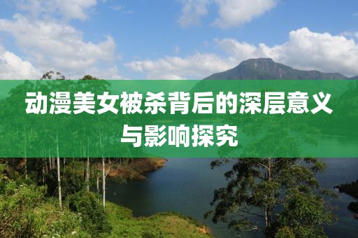 动漫美女被杀背后的深层意义与影响探究