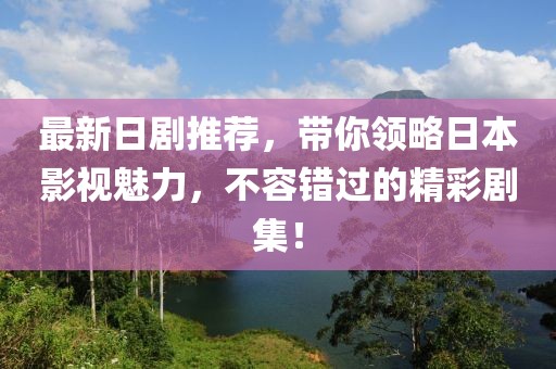 最新日剧推荐，带你领略日本影视魅力，不容错过的精彩剧集！