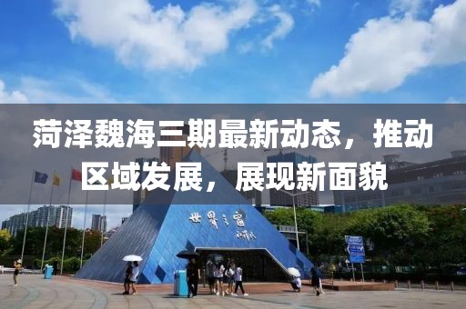 菏泽魏海三期最新动态，推动区域发展，展现新面貌