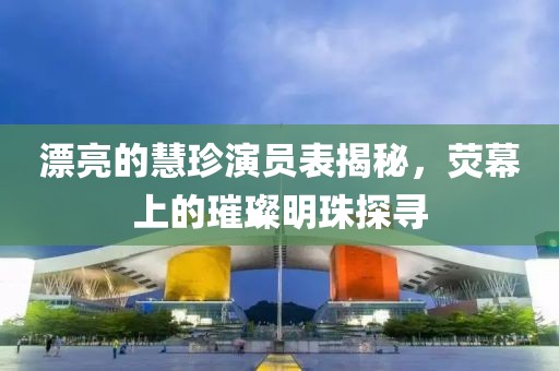 漂亮的慧珍演员表揭秘，荧幕上的璀璨明珠探寻