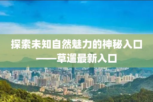 探索未知自然魅力的神秘入口——草遛最新入口
