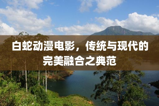 白蛇动漫电影，传统与现代的完美融合之典范