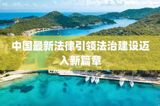 中国最新法律引领法治建设迈入新篇章