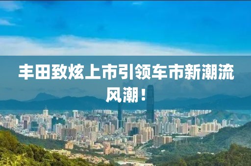 丰田致炫上市引领车市新潮流风潮！