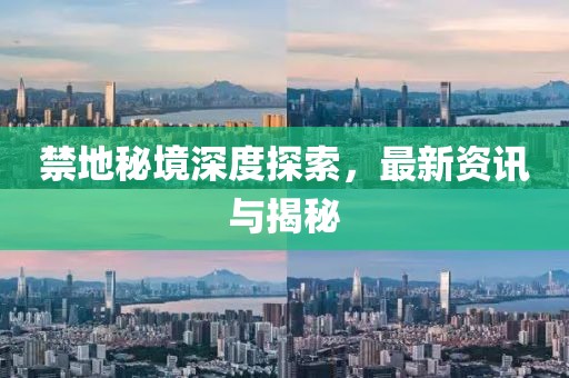 禁地秘境深度探索，最新资讯与揭秘