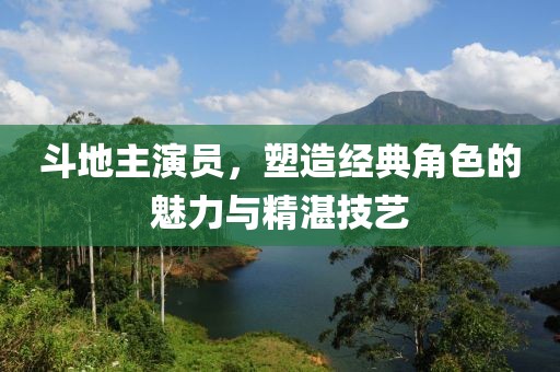 斗地主演员，塑造经典角色的魅力与精湛技艺