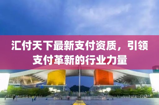 汇付天下最新支付资质，引领支付革新的行业力量