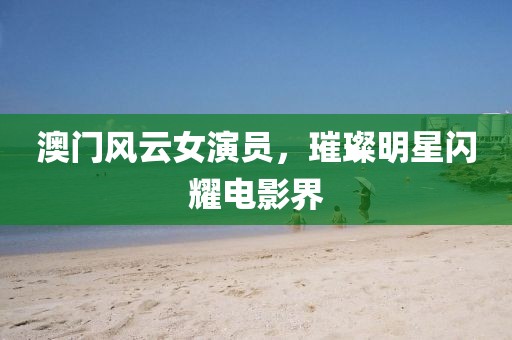 澳门风云女演员，璀璨明星闪耀电影界