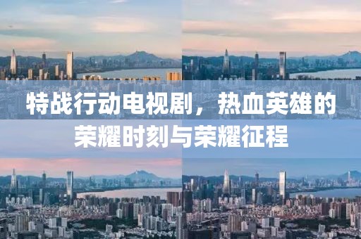 特战行动电视剧，热血英雄的荣耀时刻与荣耀征程