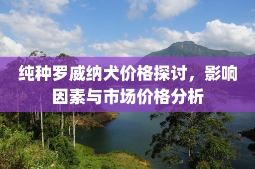 纯种罗威纳犬价格探讨，影响因素与市场价格分析