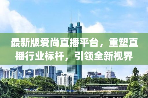 最新版爱尚直播平台，重塑直播行业标杆，引领全新视界