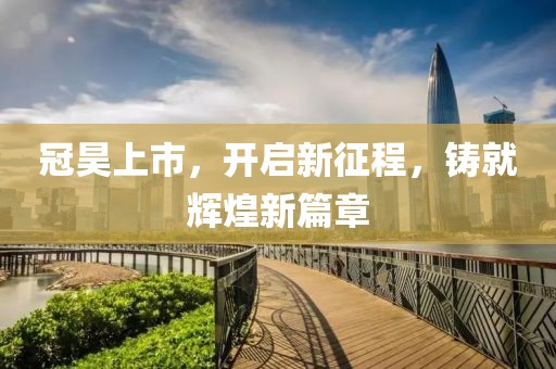 冠昊上市，开启新征程，铸就辉煌新篇章