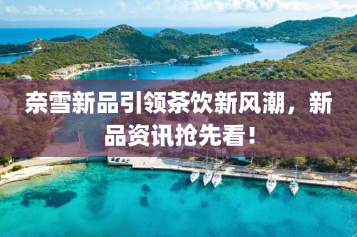 奈雪新品引领茶饮新风潮，新品资讯抢先看！