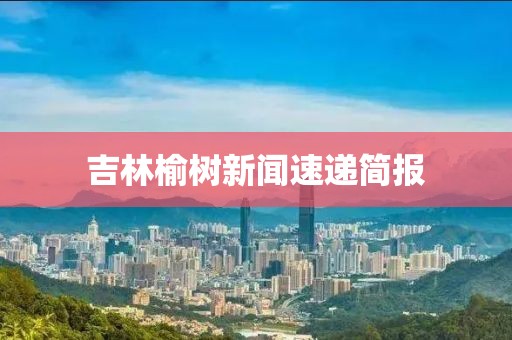 吉林榆树新闻速递简报