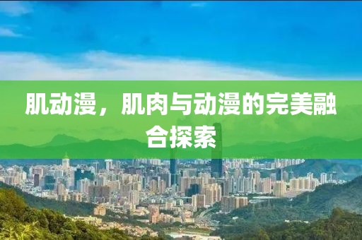 肌动漫，肌肉与动漫的完美融合探索