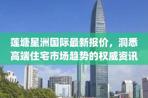 莲塘星洲国际最新报价，洞悉高端住宅市场趋势的权威资讯