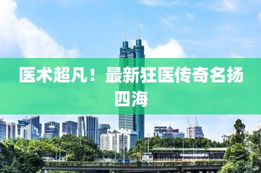 医术超凡！最新狂医传奇名扬四海