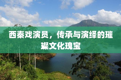 西秦戏演员，传承与演绎的璀璨文化瑰宝