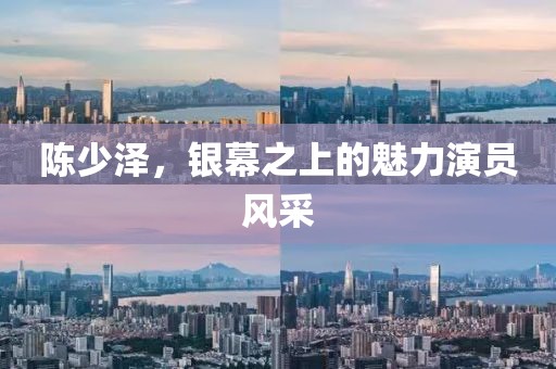 陈少泽，银幕之上的魅力演员风采