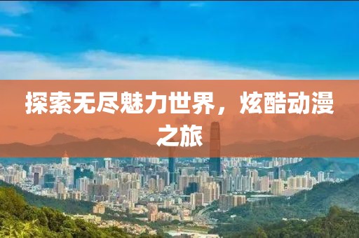 探索无尽魅力世界，炫酷动漫之旅