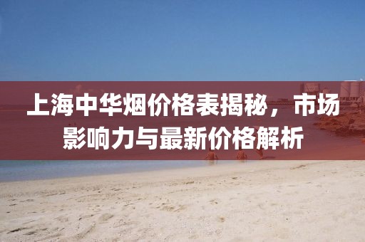上海中华烟价格表揭秘，市场影响力与最新价格解析