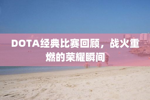 DOTA经典比赛回顾，战火重燃的荣耀瞬间