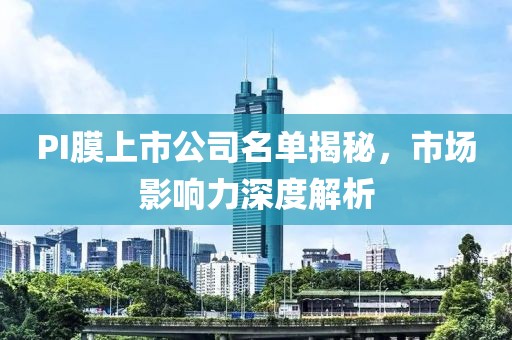 PI膜上市公司名单揭秘，市场影响力深度解析