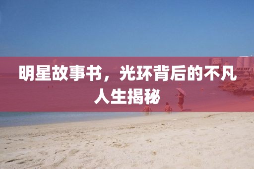 明星故事书，光环背后的不凡人生揭秘