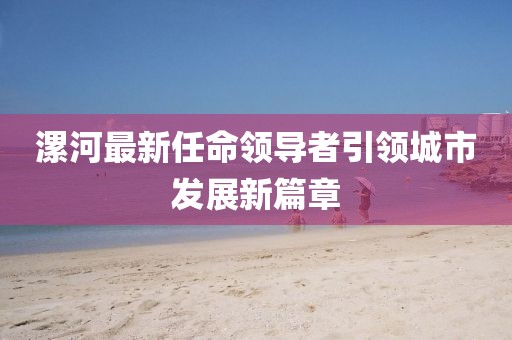 漯河最新任命领导者引领城市发展新篇章