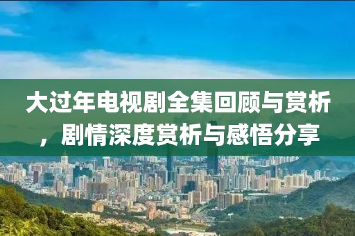 大过年电视剧全集回顾与赏析，剧情深度赏析与感悟分享