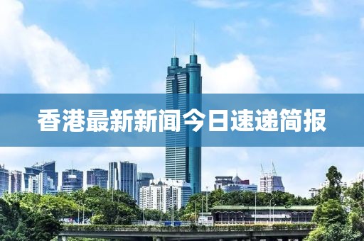 香港最新新闻今日速递简报