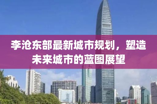 李沧东部最新城市规划，塑造未来城市的蓝图展望