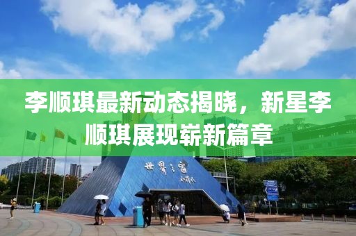 李顺琪最新动态揭晓，新星李顺琪展现崭新篇章