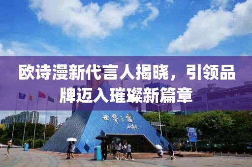 欧诗漫新代言人揭晓，引领品牌迈入璀璨新篇章