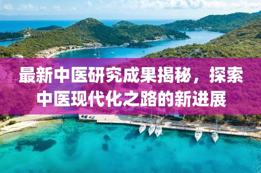 最新中医研究成果揭秘，探索中医现代化之路的新进展