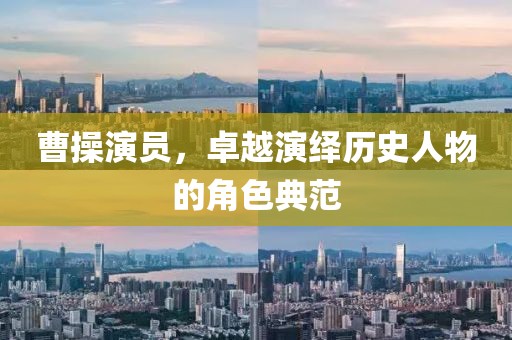 曹操演员，卓越演绎历史人物的角色典范