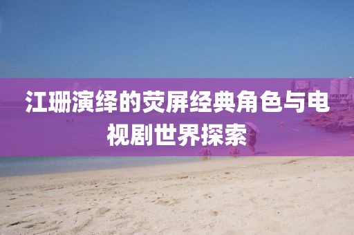 江珊演绎的荧屏经典角色与电视剧世界探索