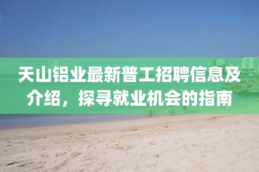 天山铝业最新普工招聘信息及介绍，探寻就业机会的指南
