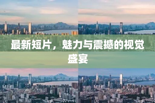 最新短片，魅力与震撼的视觉盛宴