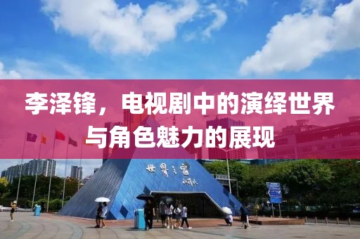 李泽锋，电视剧中的演绎世界与角色魅力的展现