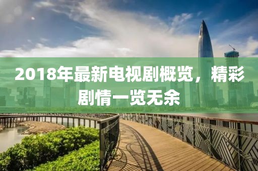 2018年最新电视剧概览，精彩剧情一览无余