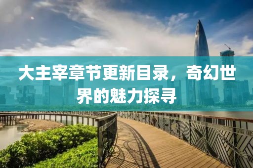 大主宰章节更新目录，奇幻世界的魅力探寻