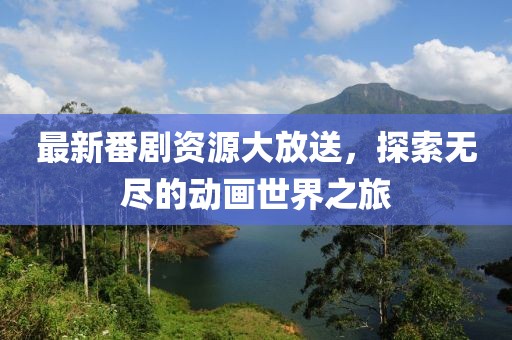 最新番剧资源大放送，探索无尽的动画世界之旅