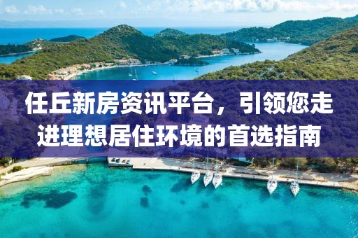 任丘新房资讯平台，引领您走进理想居住环境的首选指南