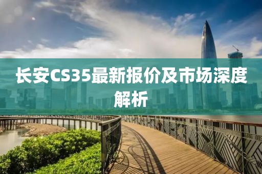 长安CS35最新报价及市场深度解析